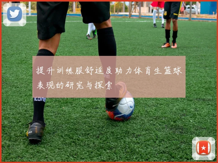 提升训练服舒适度助力体育生篮球表现的研究与探索