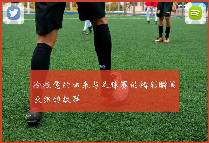 冷板凳的由来与足球赛的精彩瞬间交织的故事