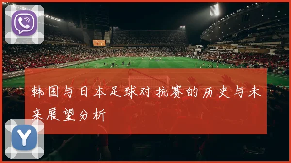 韩国与日本足球对抗赛的历史与未来展望分析