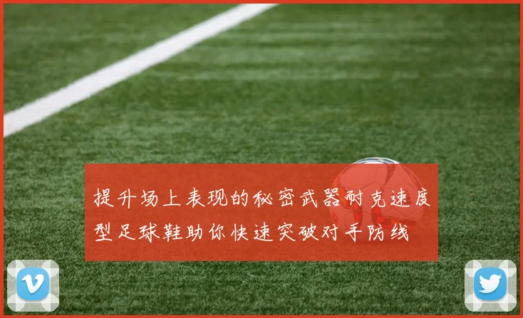 提升场上表现的秘密武器耐克速度型足球鞋助你快速突破对手防线