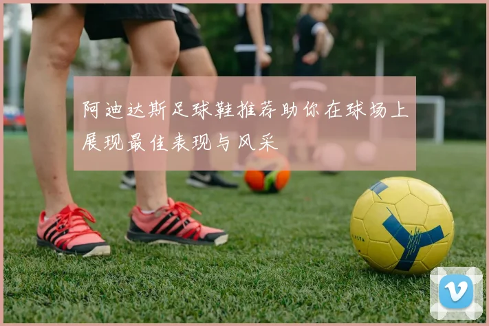 阿迪达斯足球鞋推荐助你在球场上展现最佳表现与风采