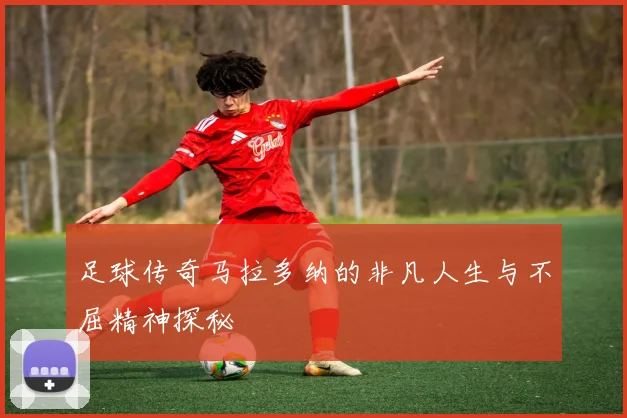 足球传奇马拉多纳的非凡人生与不屈精神探秘