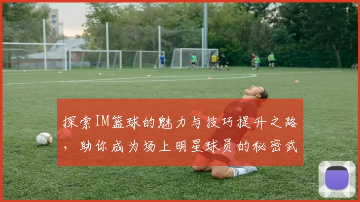 探索IM篮球的魅力与技巧提升之路，助你成为场上明星球员的秘密武器