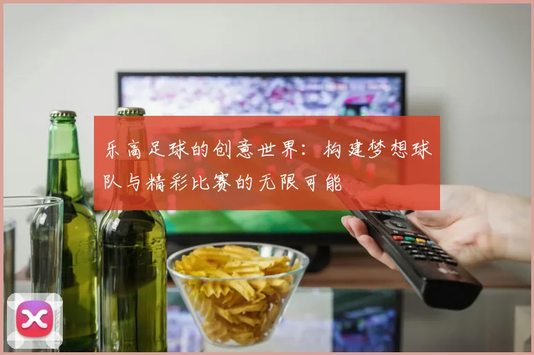 乐高足球的创意世界：构建梦想球队与精彩比赛的无限可能