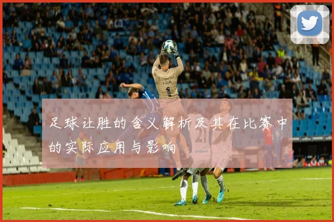 足球让胜的含义解析及其在比赛中的实际应用与影响