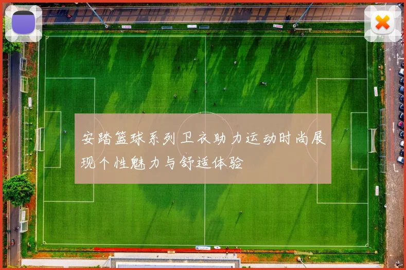 安踏篮球系列卫衣助力运动时尚展现个性魅力与舒适体验
