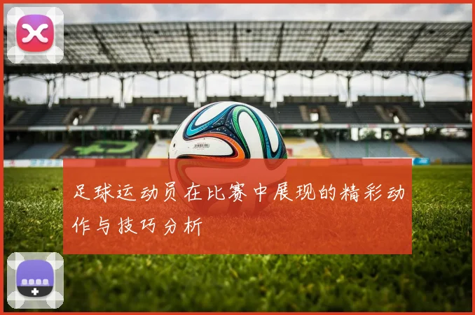 足球运动员在比赛中展现的精彩动作与技巧分析