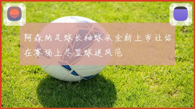 阿森纳足球长袖球衣全新上市让你在赛场上尽显球迷风范