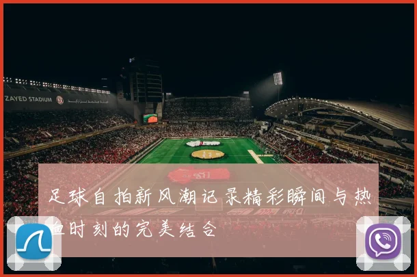 足球自拍新风潮记录精彩瞬间与热血时刻的完美结合